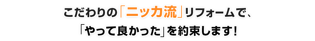 こだわりの「ニッカ流」リフォームで、「やって良かった」を約束します!