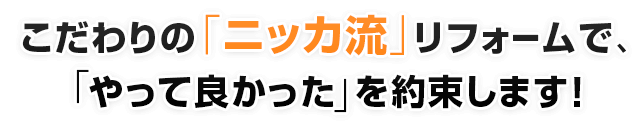 こだわりの「ニッカ流」リフォームで、「やって良かった」を約束します!